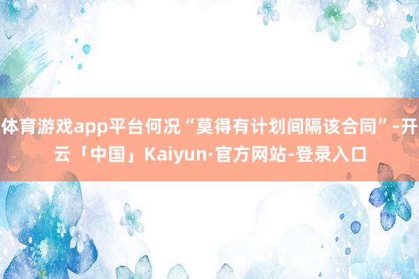 体育游戏app平台何况“莫得有计划间隔该合同”-开云「中国」Kaiyun·官方网站-登录入口