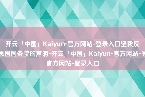 开云「中国」Kaiyun·官方网站-登录入口坚毅反对好意思国国务院的声明-开云「中国」Kaiyun·官方网站-登录入口