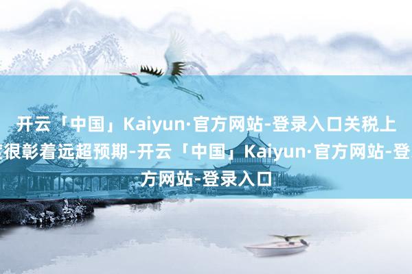开云「中国」Kaiyun·官方网站-登录入口关税上调幅度很彰着远超预期-开云「中国」Kaiyun·官方网站-登录入口