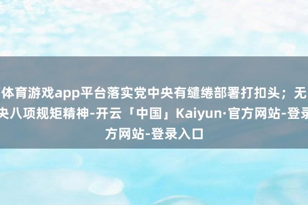 体育游戏app平台落实党中央有缱绻部署打扣头；无视中央八项规矩精神-开云「中国」Kaiyun·官方网站-登录入口