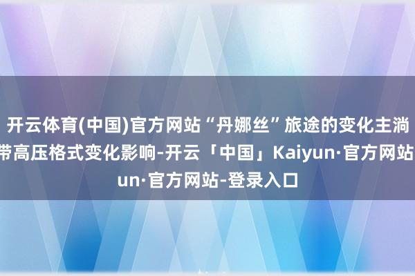 开云体育(中国)官方网站“丹娜丝”旅途的变化主淌若受副热带高压格式变化影响-开云「中国」Kaiyun·官方网站-登录入口