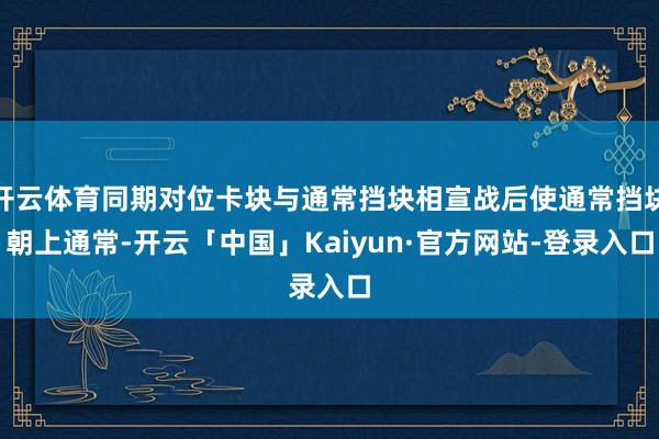 开云体育同期对位卡块与通常挡块相宣战后使通常挡块朝上通常-开云「中国」Kaiyun·官方网站-登录入口